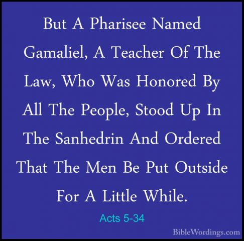 Acts 5-34 - But A Pharisee Named Gamaliel, A Teacher Of The Law,But A Pharisee Named Gamaliel, A Teacher Of The Law, Who Was Honored By All The People, Stood Up In The Sanhedrin And Ordered That The Men Be Put Outside For A Little While. 