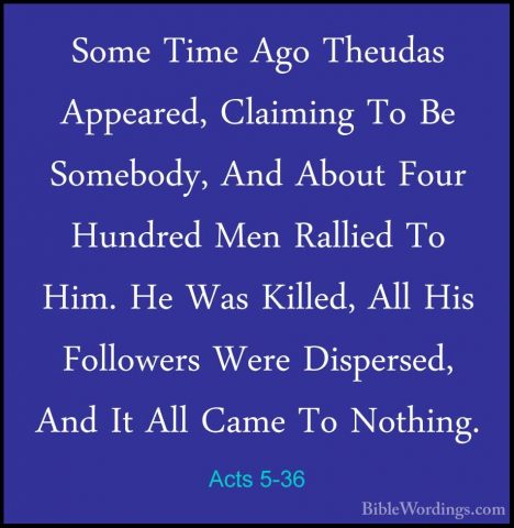 Acts 5-36 - Some Time Ago Theudas Appeared, Claiming To Be SomeboSome Time Ago Theudas Appeared, Claiming To Be Somebody, And About Four Hundred Men Rallied To Him. He Was Killed, All His Followers Were Dispersed, And It All Came To Nothing. 