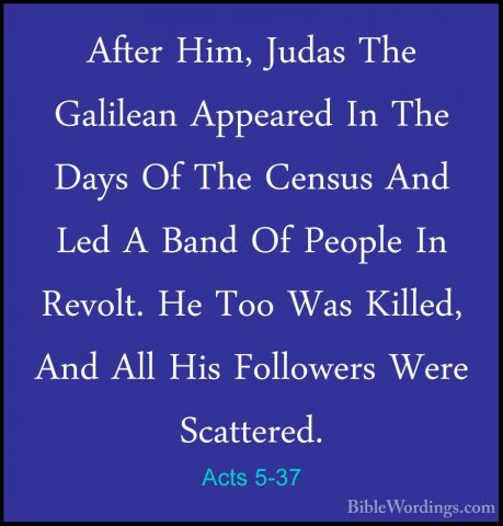 Acts 5-37 - After Him, Judas The Galilean Appeared In The Days OfAfter Him, Judas The Galilean Appeared In The Days Of The Census And Led A Band Of People In Revolt. He Too Was Killed, And All His Followers Were Scattered. 