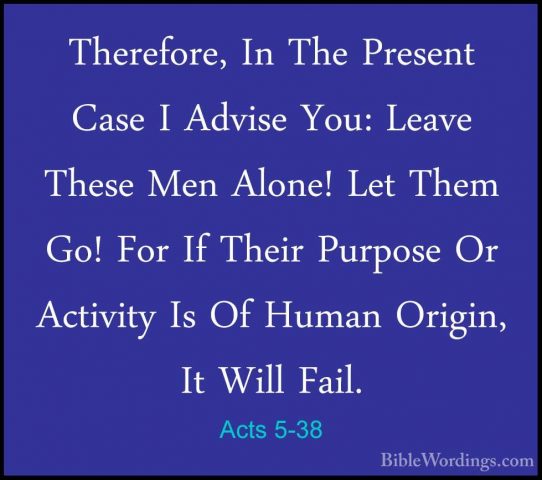 Acts 5-38 - Therefore, In The Present Case I Advise You: Leave ThTherefore, In The Present Case I Advise You: Leave These Men Alone! Let Them Go! For If Their Purpose Or Activity Is Of Human Origin, It Will Fail. 