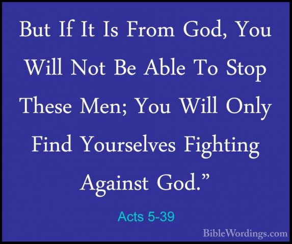 Acts 5-39 - But If It Is From God, You Will Not Be Able To Stop TBut If It Is From God, You Will Not Be Able To Stop These Men; You Will Only Find Yourselves Fighting Against God." 