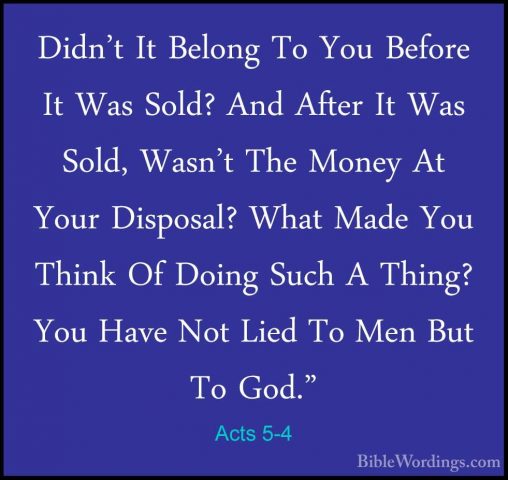 Acts 5-4 - Didn't It Belong To You Before It Was Sold? And AfterDidn't It Belong To You Before It Was Sold? And After It Was Sold, Wasn't The Money At Your Disposal? What Made You Think Of Doing Such A Thing? You Have Not Lied To Men But To God." 