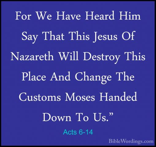 Acts 6-14 - For We Have Heard Him Say That This Jesus Of NazarethFor We Have Heard Him Say That This Jesus Of Nazareth Will Destroy This Place And Change The Customs Moses Handed Down To Us." 
