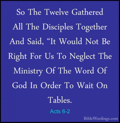 Acts 6-2 - So The Twelve Gathered All The Disciples Together AndSo The Twelve Gathered All The Disciples Together And Said, "It Would Not Be Right For Us To Neglect The Ministry Of The Word Of God In Order To Wait On Tables. 