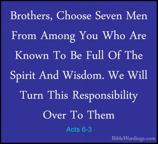 Acts 6-3 - Brothers, Choose Seven Men From Among You Who Are KnowBrothers, Choose Seven Men From Among You Who Are Known To Be Full Of The Spirit And Wisdom. We Will Turn This Responsibility Over To Them 