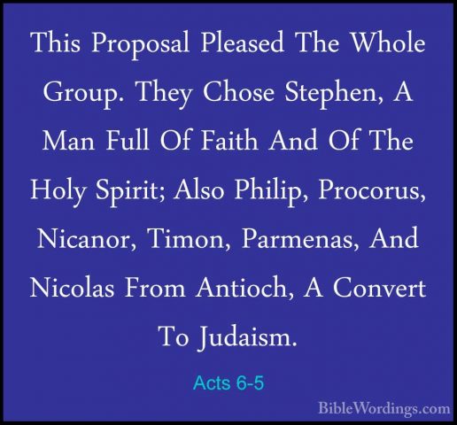 Acts 6-5 - This Proposal Pleased The Whole Group. They Chose StepThis Proposal Pleased The Whole Group. They Chose Stephen, A Man Full Of Faith And Of The Holy Spirit; Also Philip, Procorus, Nicanor, Timon, Parmenas, And Nicolas From Antioch, A Convert To Judaism. 