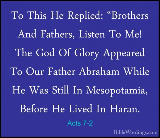 Acts 7-2 - To This He Replied: "Brothers And Fathers, Listen To MTo This He Replied: "Brothers And Fathers, Listen To Me! The God Of Glory Appeared To Our Father Abraham While He Was Still In Mesopotamia, Before He Lived In Haran. 