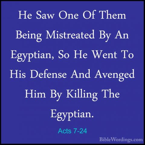 Acts 7-24 - He Saw One Of Them Being Mistreated By An Egyptian, SHe Saw One Of Them Being Mistreated By An Egyptian, So He Went To His Defense And Avenged Him By Killing The Egyptian. 