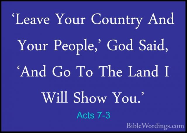 Acts 7-3 - 'Leave Your Country And Your People,' God Said, 'And G'Leave Your Country And Your People,' God Said, 'And Go To The Land I Will Show You.' 