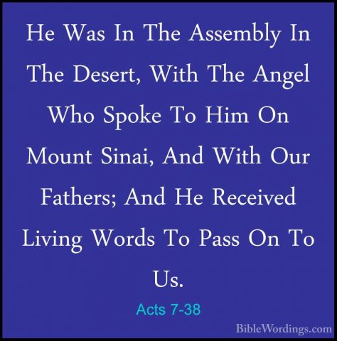 Acts 7-38 - He Was In The Assembly In The Desert, With The AngelHe Was In The Assembly In The Desert, With The Angel Who Spoke To Him On Mount Sinai, And With Our Fathers; And He Received Living Words To Pass On To Us. 