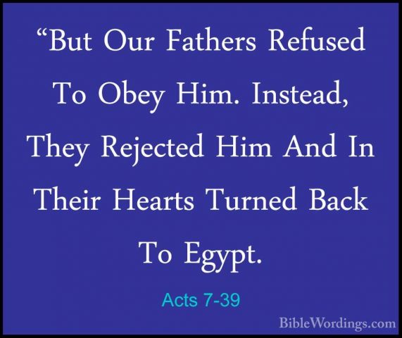 Acts 7-39 - "But Our Fathers Refused To Obey Him. Instead, They R"But Our Fathers Refused To Obey Him. Instead, They Rejected Him And In Their Hearts Turned Back To Egypt. 
