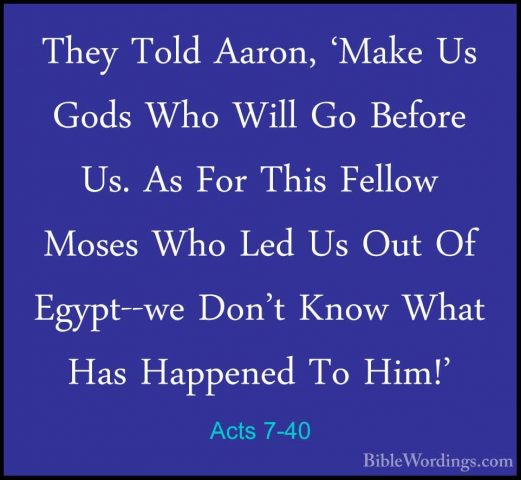 Acts 7-40 - They Told Aaron, 'Make Us Gods Who Will Go Before Us.They Told Aaron, 'Make Us Gods Who Will Go Before Us. As For This Fellow Moses Who Led Us Out Of Egypt--we Don't Know What Has Happened To Him!' 