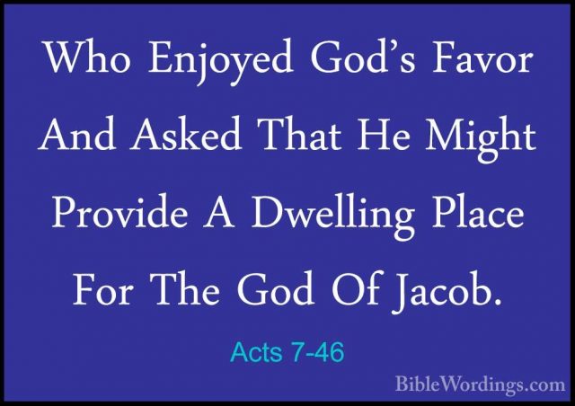 Acts 7-46 - Who Enjoyed God's Favor And Asked That He Might ProviWho Enjoyed God's Favor And Asked That He Might Provide A Dwelling Place For The God Of Jacob. 