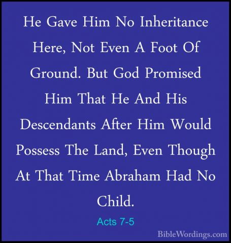 Acts 7-5 - He Gave Him No Inheritance Here, Not Even A Foot Of GrHe Gave Him No Inheritance Here, Not Even A Foot Of Ground. But God Promised Him That He And His Descendants After Him Would Possess The Land, Even Though At That Time Abraham Had No Child. 