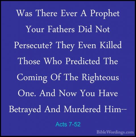 Acts 7-52 - Was There Ever A Prophet Your Fathers Did Not PersecuWas There Ever A Prophet Your Fathers Did Not Persecute? They Even Killed Those Who Predicted The Coming Of The Righteous One. And Now You Have Betrayed And Murdered Him-- 
