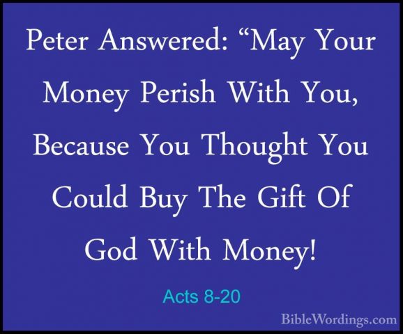 Acts 8-20 - Peter Answered: "May Your Money Perish With You, BecaPeter Answered: "May Your Money Perish With You, Because You Thought You Could Buy The Gift Of God With Money! 