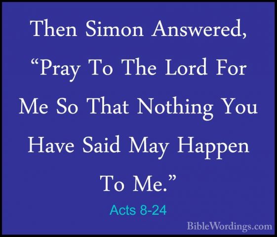Acts 8-24 - Then Simon Answered, "Pray To The Lord For Me So ThatThen Simon Answered, "Pray To The Lord For Me So That Nothing You Have Said May Happen To Me." 