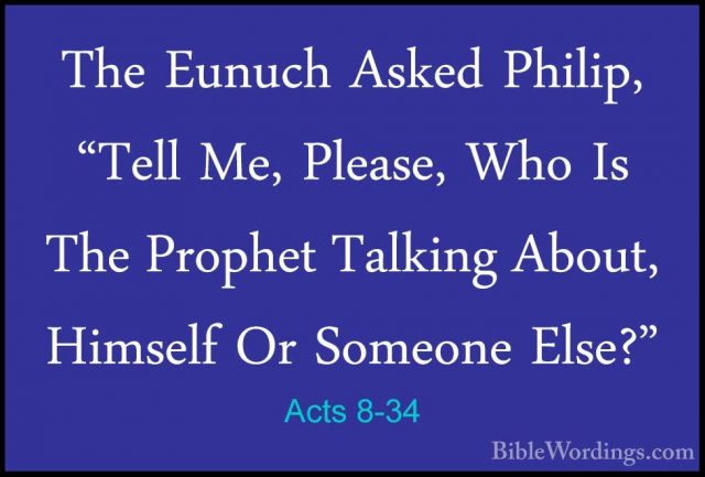 Acts 8-34 - The Eunuch Asked Philip, "Tell Me, Please, Who Is TheThe Eunuch Asked Philip, "Tell Me, Please, Who Is The Prophet Talking About, Himself Or Someone Else?" 