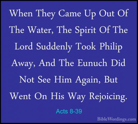 Acts 8-39 - When They Came Up Out Of The Water, The Spirit Of TheWhen They Came Up Out Of The Water, The Spirit Of The Lord Suddenly Took Philip Away, And The Eunuch Did Not See Him Again, But Went On His Way Rejoicing. 