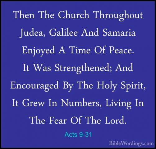Acts 9-31 - Then The Church Throughout Judea, Galilee And SamariaThen The Church Throughout Judea, Galilee And Samaria Enjoyed A Time Of Peace. It Was Strengthened; And Encouraged By The Holy Spirit, It Grew In Numbers, Living In The Fear Of The Lord. 