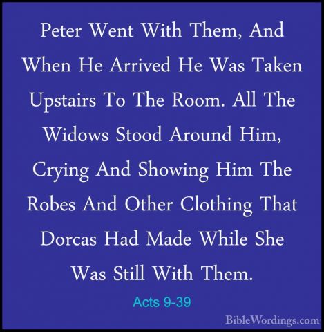 Acts 9-39 - Peter Went With Them, And When He Arrived He Was TakePeter Went With Them, And When He Arrived He Was Taken Upstairs To The Room. All The Widows Stood Around Him, Crying And Showing Him The Robes And Other Clothing That Dorcas Had Made While She Was Still With Them. 