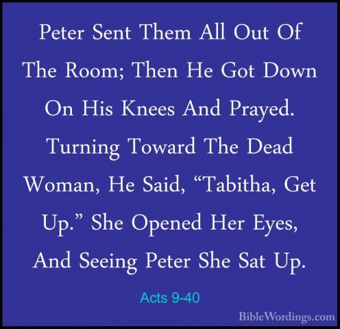 Acts 9-40 - Peter Sent Them All Out Of The Room; Then He Got DownPeter Sent Them All Out Of The Room; Then He Got Down On His Knees And Prayed. Turning Toward The Dead Woman, He Said, "Tabitha, Get Up." She Opened Her Eyes, And Seeing Peter She Sat Up. 