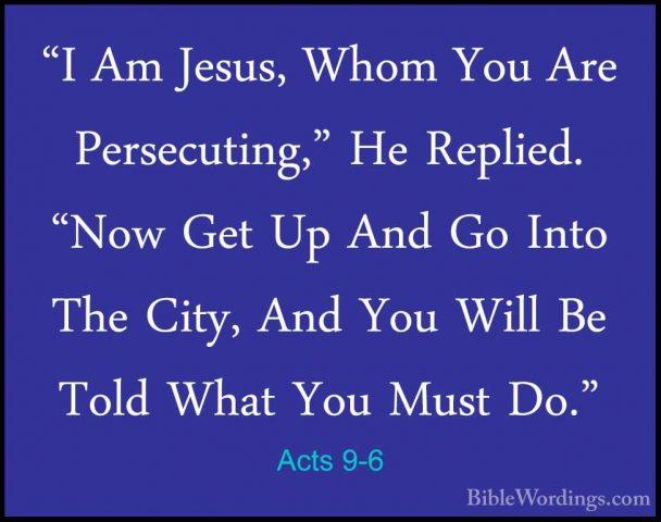 Acts 9-6 - "I Am Jesus, Whom You Are Persecuting," He Replied. "N"I Am Jesus, Whom You Are Persecuting," He Replied. "Now Get Up And Go Into The City, And You Will Be Told What You Must Do." 