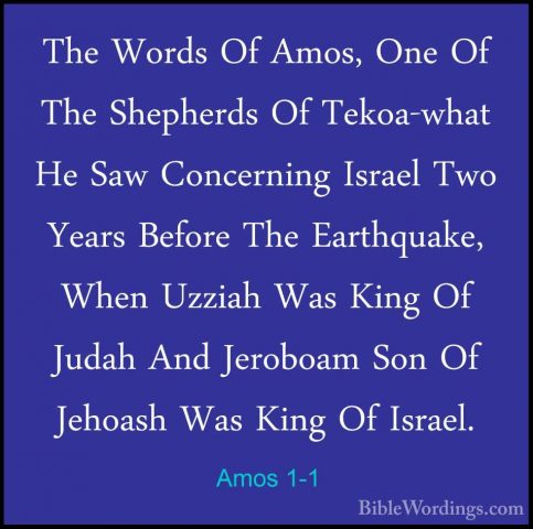 Amos 1-1 - The Words Of Amos, One Of The Shepherds Of Tekoa-whatThe Words Of Amos, One Of The Shepherds Of Tekoa-what He Saw Concerning Israel Two Years Before The Earthquake, When Uzziah Was King Of Judah And Jeroboam Son Of Jehoash Was King Of Israel. 