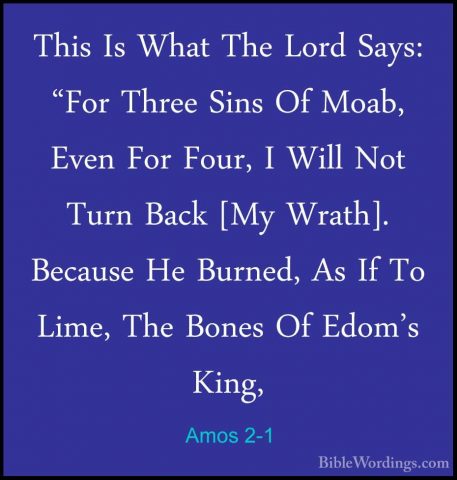 Amos 2-1 - This Is What The Lord Says: "For Three Sins Of Moab, EThis Is What The Lord Says: "For Three Sins Of Moab, Even For Four, I Will Not Turn Back [My Wrath]. Because He Burned, As If To Lime, The Bones Of Edom's King,