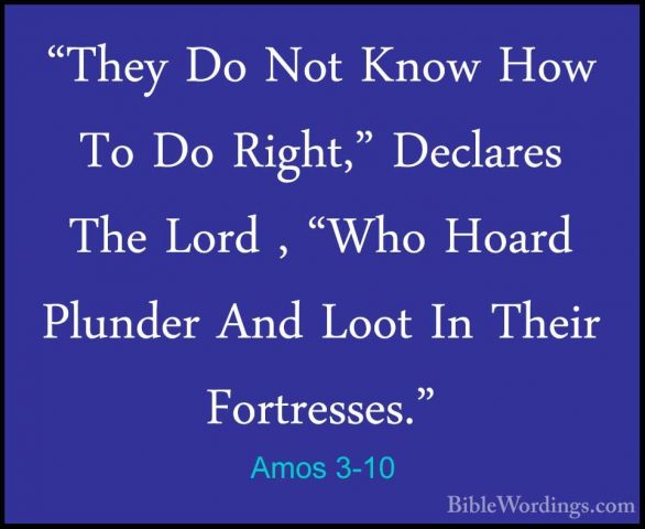Amos 3-10 - "They Do Not Know How To Do Right," Declares The Lord"They Do Not Know How To Do Right," Declares The Lord , "Who Hoard Plunder And Loot In Their Fortresses." 