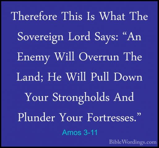 Amos 3-11 - Therefore This Is What The Sovereign Lord Says: "An ETherefore This Is What The Sovereign Lord Says: "An Enemy Will Overrun The Land; He Will Pull Down Your Strongholds And Plunder Your Fortresses." 