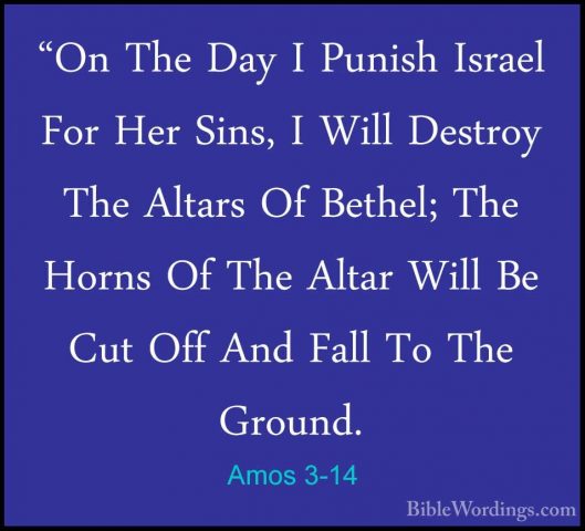 Amos 3-14 - "On The Day I Punish Israel For Her Sins, I Will Dest"On The Day I Punish Israel For Her Sins, I Will Destroy The Altars Of Bethel; The Horns Of The Altar Will Be Cut Off And Fall To The Ground. 
