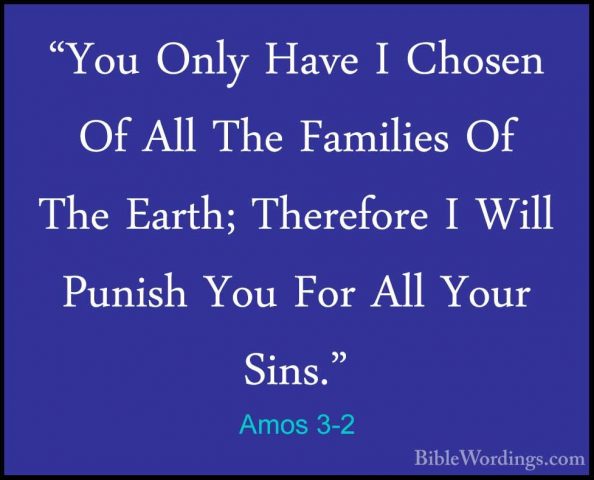 Amos 3-2 - "You Only Have I Chosen Of All The Families Of The Ear"You Only Have I Chosen Of All The Families Of The Earth; Therefore I Will Punish You For All Your Sins." 