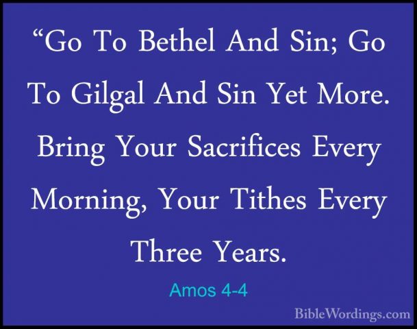 Amos 4-4 - "Go To Bethel And Sin; Go To Gilgal And Sin Yet More."Go To Bethel And Sin; Go To Gilgal And Sin Yet More. Bring Your Sacrifices Every Morning, Your Tithes Every Three Years. 