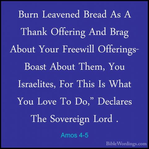 Amos 4-5 - Burn Leavened Bread As A Thank Offering And Brag AboutBurn Leavened Bread As A Thank Offering And Brag About Your Freewill Offerings- Boast About Them, You Israelites, For This Is What You Love To Do," Declares The Sovereign Lord . 