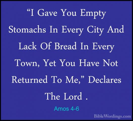 Amos 4-6 - "I Gave You Empty Stomachs In Every City And Lack Of B"I Gave You Empty Stomachs In Every City And Lack Of Bread In Every Town, Yet You Have Not Returned To Me," Declares The Lord . 