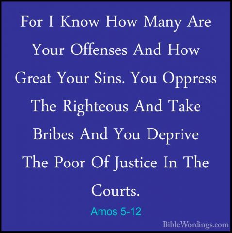 Amos 5-12 - For I Know How Many Are Your Offenses And How Great YFor I Know How Many Are Your Offenses And How Great Your Sins. You Oppress The Righteous And Take Bribes And You Deprive The Poor Of Justice In The Courts. 