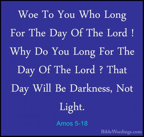 Amos 5-18 - Woe To You Who Long For The Day Of The Lord ! Why DoWoe To You Who Long For The Day Of The Lord ! Why Do You Long For The Day Of The Lord ? That Day Will Be Darkness, Not Light. 