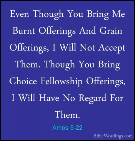 Amos 5-22 - Even Though You Bring Me Burnt Offerings And Grain OfEven Though You Bring Me Burnt Offerings And Grain Offerings, I Will Not Accept Them. Though You Bring Choice Fellowship Offerings, I Will Have No Regard For Them. 