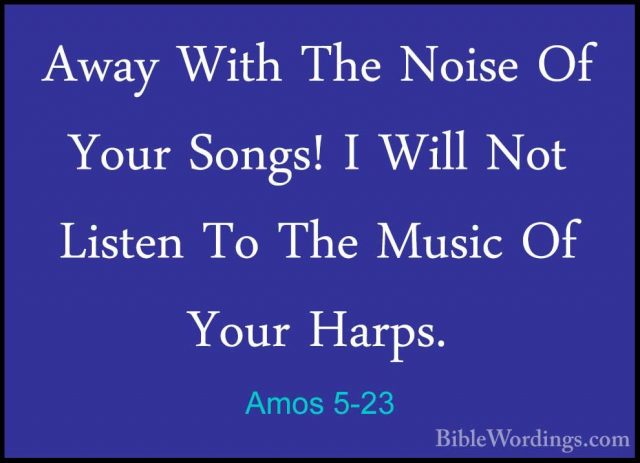 Amos 5-23 - Away With The Noise Of Your Songs! I Will Not ListenAway With The Noise Of Your Songs! I Will Not Listen To The Music Of Your Harps. 