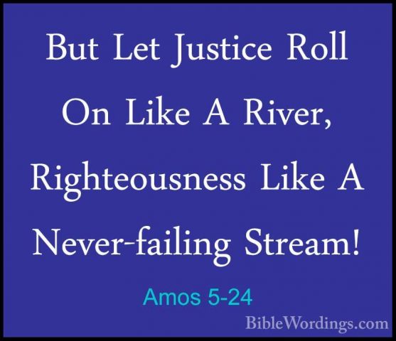 Amos 5-24 - But Let Justice Roll On Like A River, Righteousness LBut Let Justice Roll On Like A River, Righteousness Like A Never-failing Stream! 