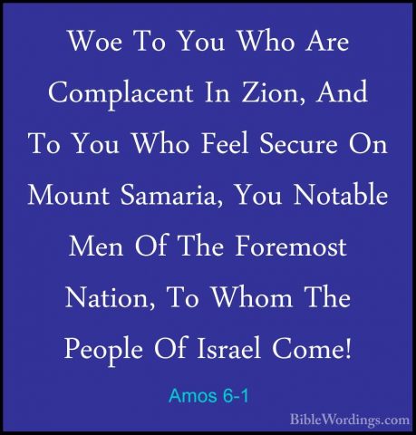 Amos 6-1 - Woe To You Who Are Complacent In Zion, And To You WhoWoe To You Who Are Complacent In Zion, And To You Who Feel Secure On Mount Samaria, You Notable Men Of The Foremost Nation, To Whom The People Of Israel Come! 