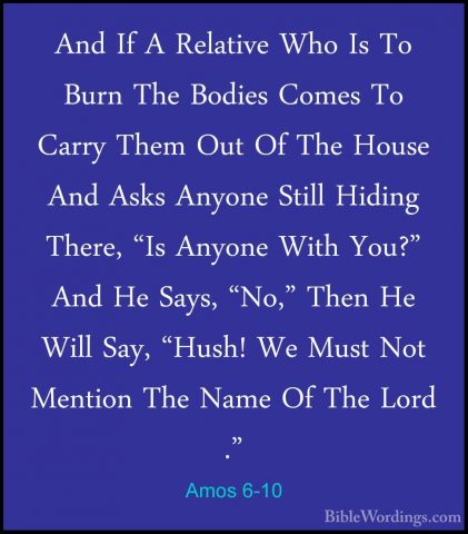 Amos 6-10 - And If A Relative Who Is To Burn The Bodies Comes ToAnd If A Relative Who Is To Burn The Bodies Comes To Carry Them Out Of The House And Asks Anyone Still Hiding There, "Is Anyone With You?" And He Says, "No," Then He Will Say, "Hush! We Must Not Mention The Name Of The Lord ." 