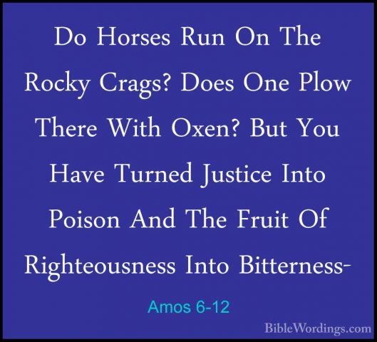 Amos 6-12 - Do Horses Run On The Rocky Crags? Does One Plow ThereDo Horses Run On The Rocky Crags? Does One Plow There With Oxen? But You Have Turned Justice Into Poison And The Fruit Of Righteousness Into Bitterness- 