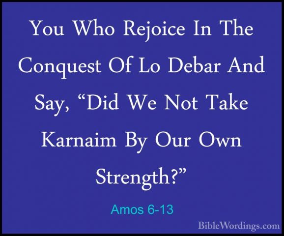 Amos 6-13 - You Who Rejoice In The Conquest Of Lo Debar And Say,You Who Rejoice In The Conquest Of Lo Debar And Say, "Did We Not Take Karnaim By Our Own Strength?" 
