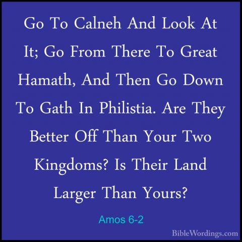 Amos 6-2 - Go To Calneh And Look At It; Go From There To Great HaGo To Calneh And Look At It; Go From There To Great Hamath, And Then Go Down To Gath In Philistia. Are They Better Off Than Your Two Kingdoms? Is Their Land Larger Than Yours? 