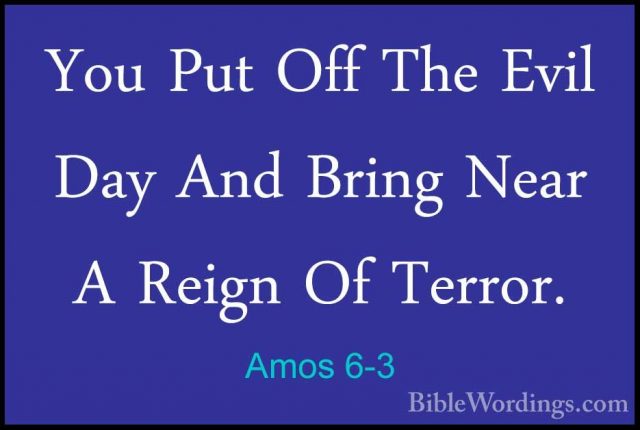 Amos 6-3 - You Put Off The Evil Day And Bring Near A Reign Of TerYou Put Off The Evil Day And Bring Near A Reign Of Terror. 
