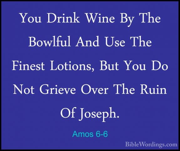 Amos 6-6 - You Drink Wine By The Bowlful And Use The Finest LotioYou Drink Wine By The Bowlful And Use The Finest Lotions, But You Do Not Grieve Over The Ruin Of Joseph. 