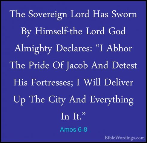 Amos 6-8 - The Sovereign Lord Has Sworn By Himself-the Lord God AThe Sovereign Lord Has Sworn By Himself-the Lord God Almighty Declares: "I Abhor The Pride Of Jacob And Detest His Fortresses; I Will Deliver Up The City And Everything In It." 