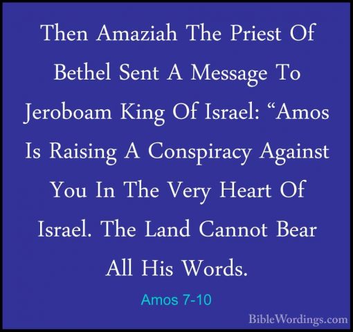 Amos 7-10 - Then Amaziah The Priest Of Bethel Sent A Message To JThen Amaziah The Priest Of Bethel Sent A Message To Jeroboam King Of Israel: "Amos Is Raising A Conspiracy Against You In The Very Heart Of Israel. The Land Cannot Bear All His Words. 